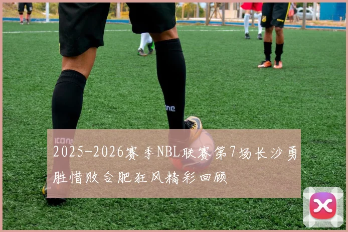2025-2026赛季NBL联赛第7场长沙勇胜惜败合肥狂风精彩回顾