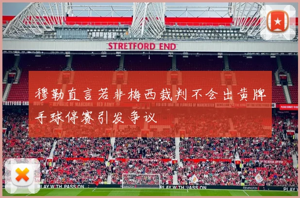 穆勒直言若非梅西裁判不会出黄牌手球停赛引发争议