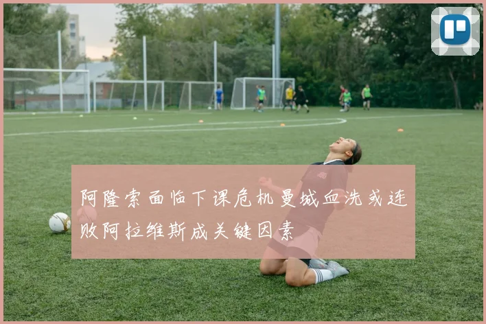 阿隆索面临下课危机曼城血洗或连败阿拉维斯成关键因素