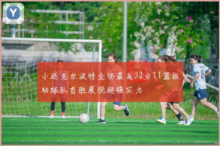 小迈克尔波特全场最高32分11篮板助球队首胜展现超强实力