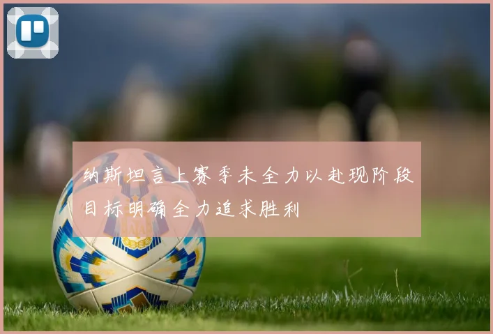 纳斯坦言上赛季未全力以赴现阶段目标明确全力追求胜利
