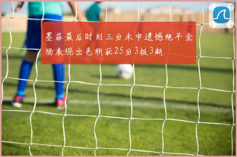 墨菲最后时刻三分未中遗憾绝平全场表现出色斩获25分3板3断