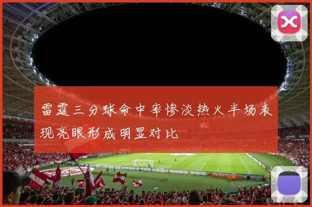 雷霆三分球命中率惨淡热火半场表现亮眼形成明显对比