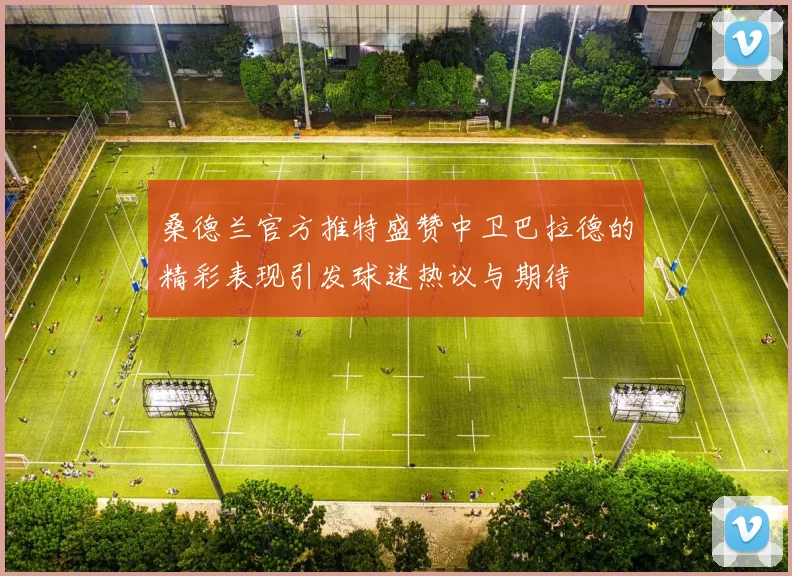 桑德兰官方推特盛赞中卫巴拉德的精彩表现引发球迷热议与期待