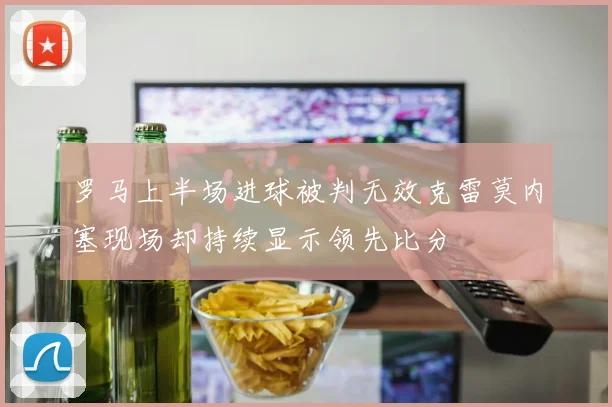 罗马上半场进球被判无效克雷莫内塞现场却持续显示领先比分