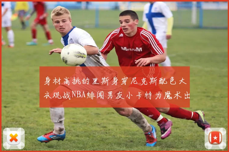 身材高挑的里斯身穿尼克斯配色大衣观战NBA绯闻男友小卡特为魔术出战