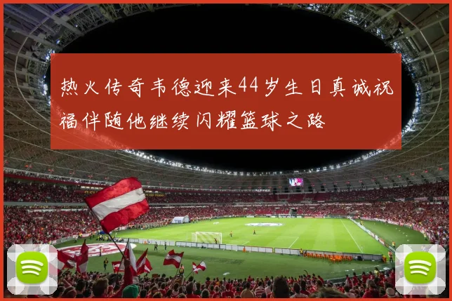 热火传奇韦德迎来44岁生日真诚祝福伴随他继续闪耀篮球之路