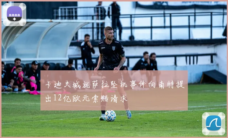 卡迪夫城就萨拉坠机事件向南特提出12亿欧元索赔请求