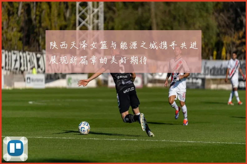 陕西天泽女篮与能源之城携手共进展现新篇章的美好期待