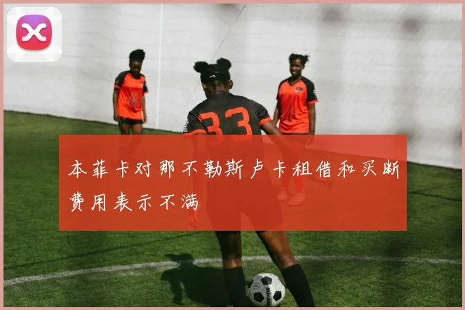本菲卡对那不勒斯卢卡租借和买断费用表示不满