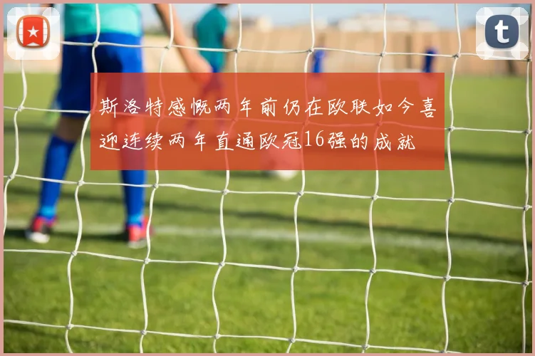 斯洛特感慨两年前仍在欧联如今喜迎连续两年直通欧冠16强的成就