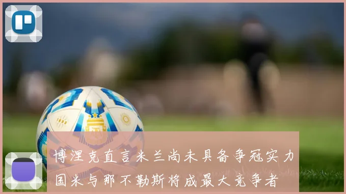 博涅克直言米兰尚未具备争冠实力国米与那不勒斯将成最大竞争者