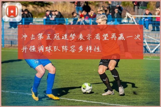 冲击第五冠追梦表示渴望再赢一次并强调球队阵容多样性