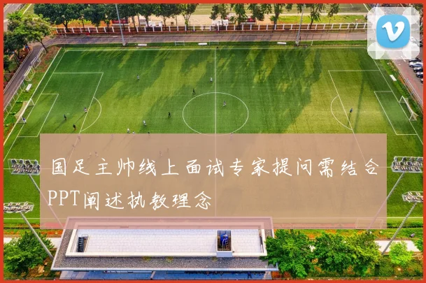 国足主帅线上面试专家提问需结合PPT阐述执教理念