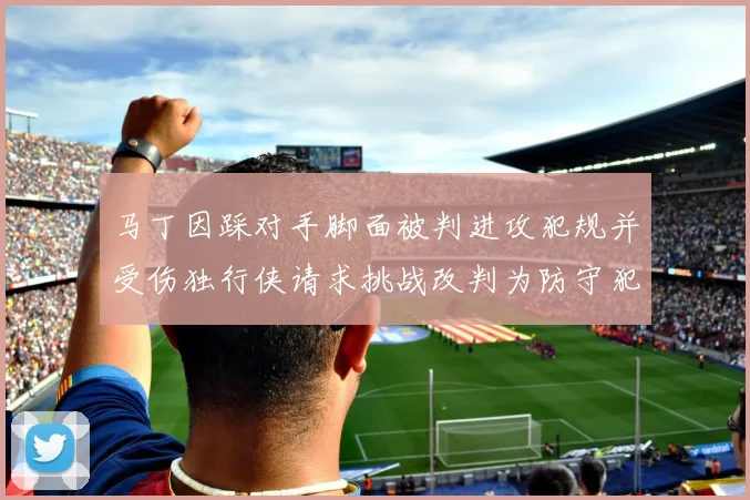 马丁因踩对手脚面被判进攻犯规并受伤独行侠请求挑战改判为防守犯规