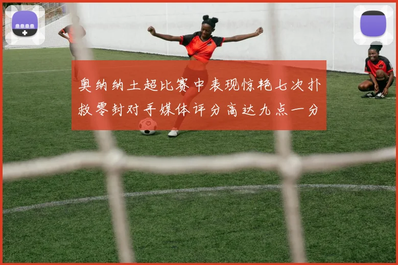 奥纳纳土超比赛中表现惊艳七次扑救零封对手媒体评分高达九点一分