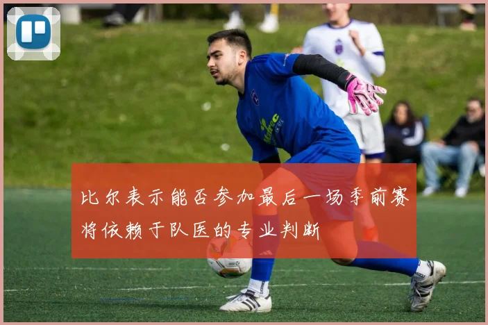比尔表示能否参加最后一场季前赛将依赖于队医的专业判断