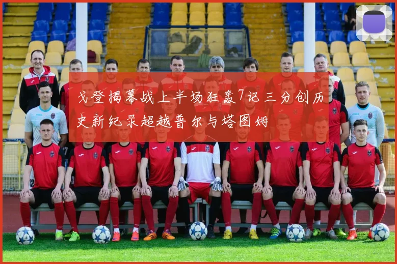 戈登揭幕战上半场狂轰7记三分创历史新纪录超越普尔与塔图姆