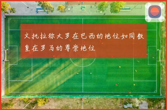 文托拉称大罗在巴西的地位如同教皇在罗马的尊崇地位