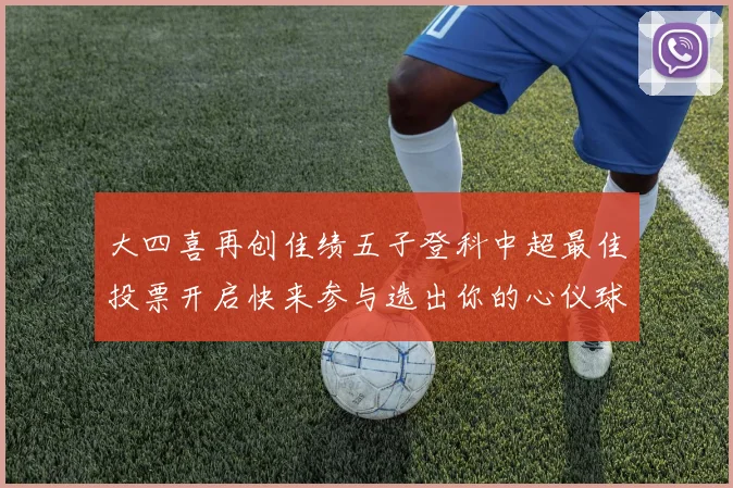 大四喜再创佳绩五子登科中超最佳投票开启快来参与选出你的心仪球员
