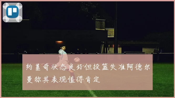 约基奇状态良好但投篮失准阿德尔曼称其表现值得肯定