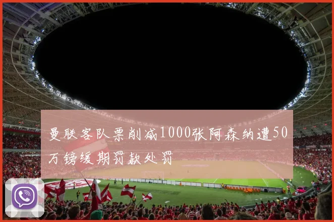 曼联客队票削减1000张阿森纳遭50万镑缓期罚款处罚