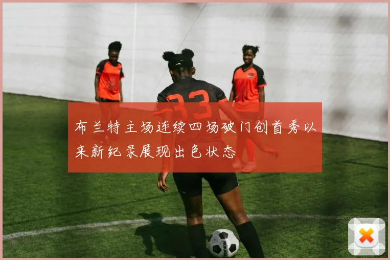 布兰特主场连续四场破门创首秀以来新纪录展现出色状态