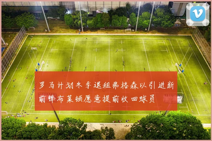 罗马计划冬季退租弗格森以引进新前锋布莱顿愿意提前收回球员