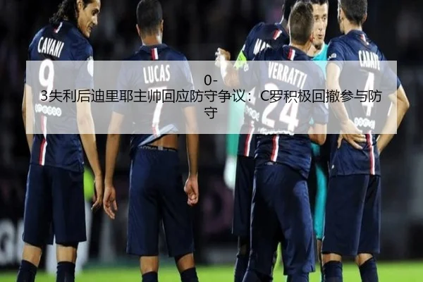 0-3失利后迪里耶主帅回应防守争议:C罗积极回撤参与防守